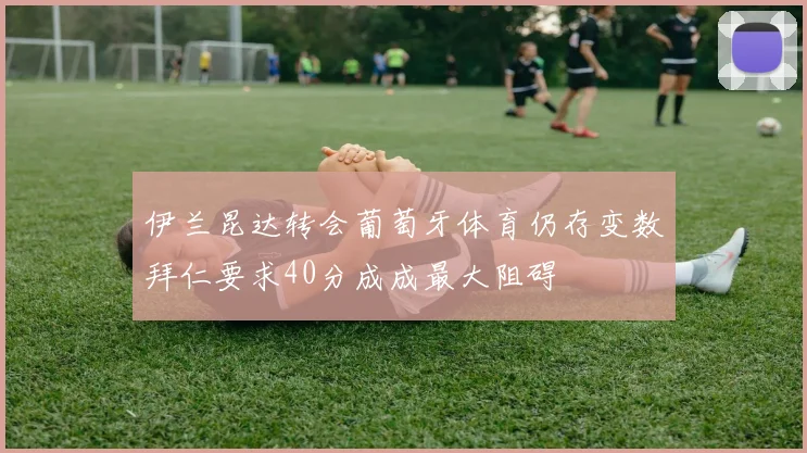 伊兰昆达转会葡萄牙体育仍存变数拜仁要求40分成成最大阻碍
