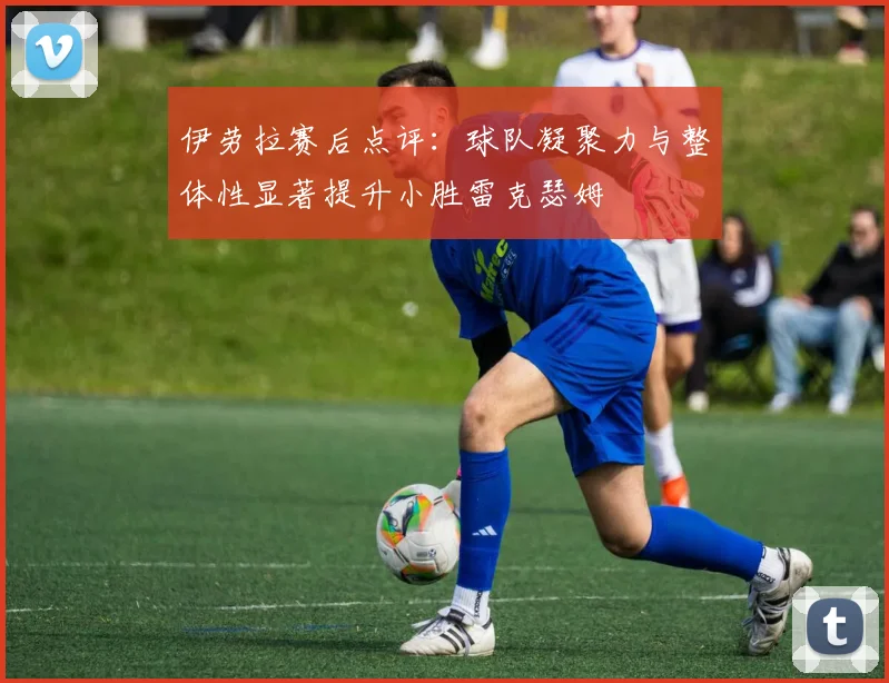 伊劳拉赛后点评：球队凝聚力与整体性显著提升小胜雷克瑟姆