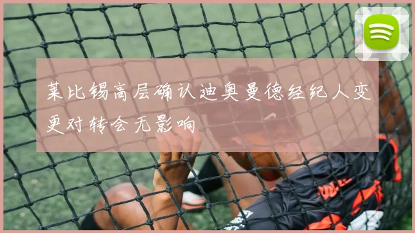 莱比锡高层确认迪奥曼德经纪人变更对转会无影响