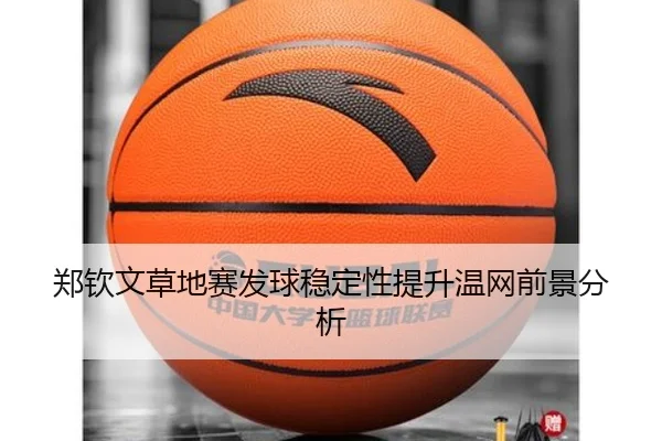 郑钦文草地赛发球稳定性提升温网前景分析